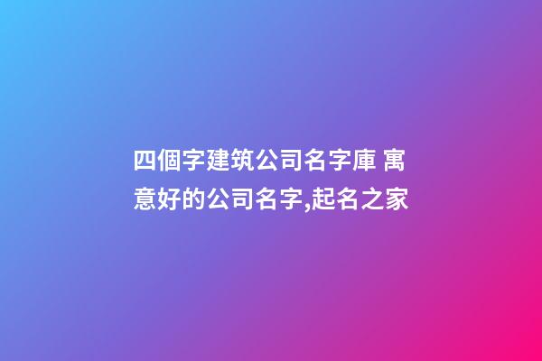 四個字建筑公司名字庫 寓意好的公司名字,起名之家-第1張-公司起名-玄機派